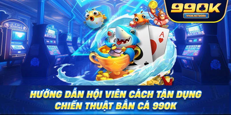 Hướng dẫn hội viên cách tận dụng chiến thuật Bắn Cá 99OK