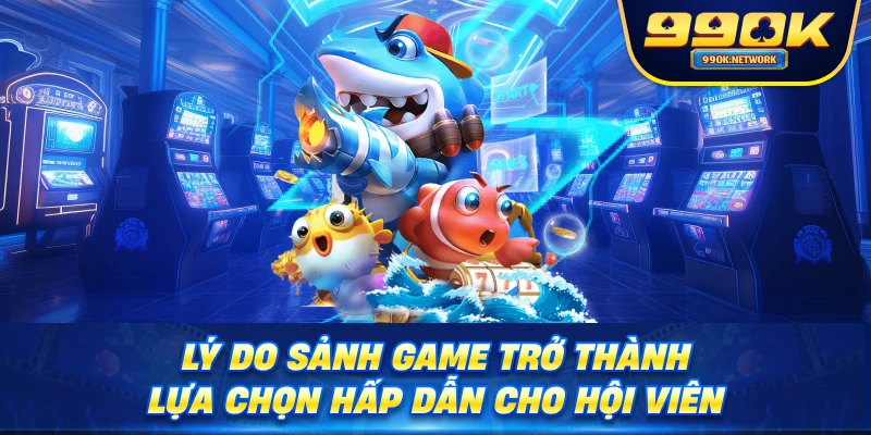 Lý do sảnh game trở thành lựa chọn hấp dẫn cho hội viên