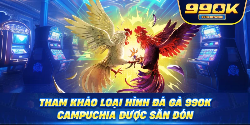 Tham khảo loại hình đá gà 99OK Campuchia được săn đón