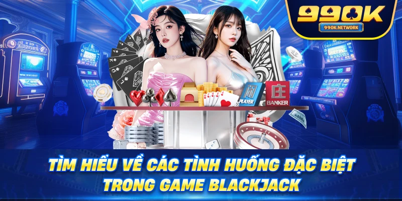 Tìm hiểu về các tình huống đặc biệt trong game Blackjack