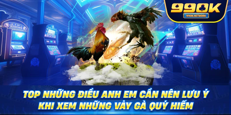 Top những điều anh em cần nên lưu ý khi xem những Vảy gà quý hiếm